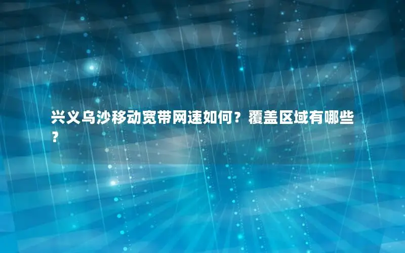 兴义乌沙移动宽带网速如何？覆盖区域有哪些？