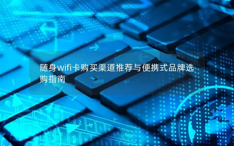 随身wifi卡购买渠道推荐与便携式品牌选购指南