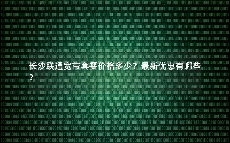 长沙联通宽带套餐价格多少？最新优惠有哪些？