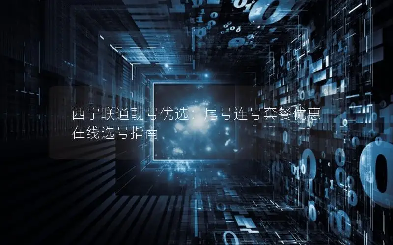 西宁联通靓号优选：尾号连号套餐优惠 在线选号指南