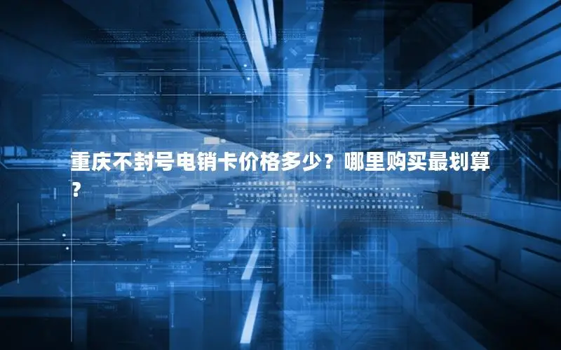 重庆不封号电销卡价格多少？哪里购买最划算？