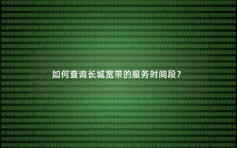 如何查询长城宽带的服务时间段？