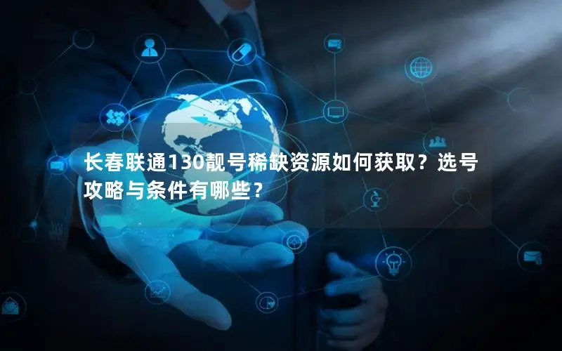 长春联通130靓号稀缺资源如何获取？选号攻略与条件有哪些？