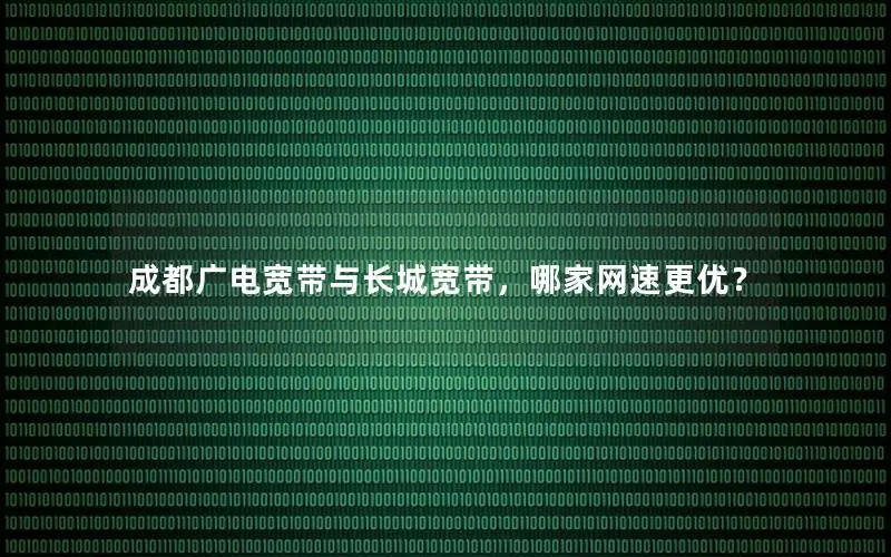 成都广电宽带与长城宽带，哪家网速更优？