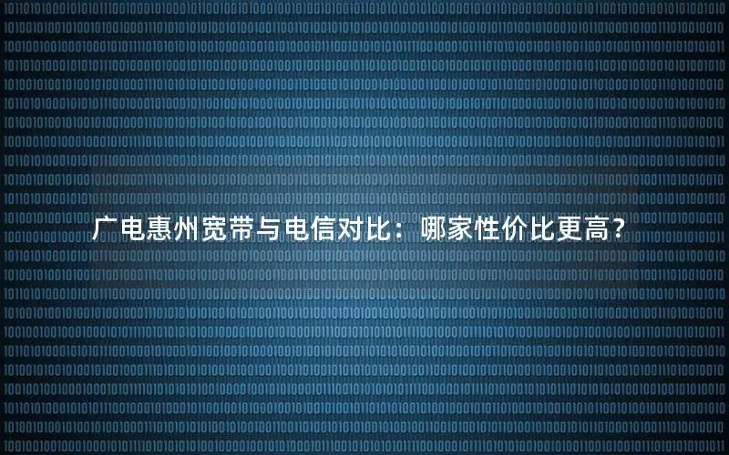 广电惠州宽带与电信对比：哪家性价比更高？