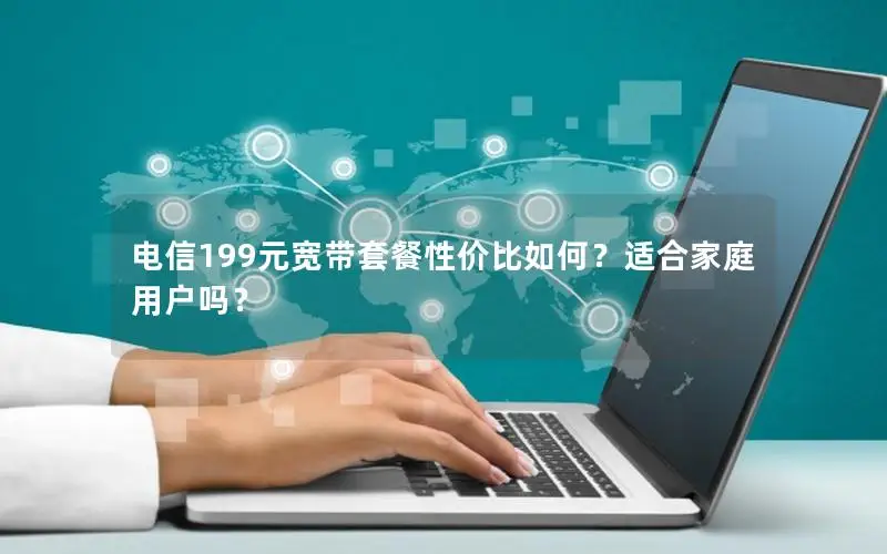 电信199元宽带套餐性价比如何？适合家庭用户吗？
