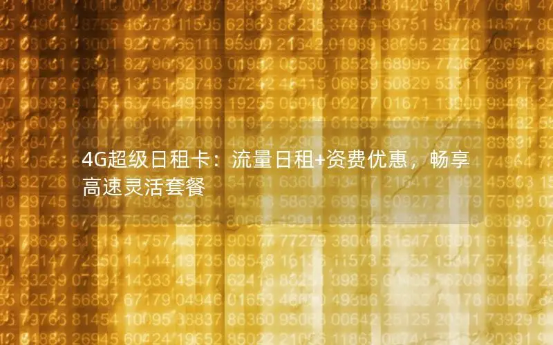 4G超级日租卡：流量日租+资费优惠，畅享高速灵活套餐