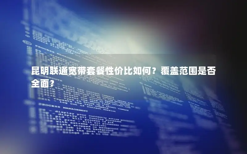 昆明联通宽带套餐性价比如何？覆盖范围是否全面？