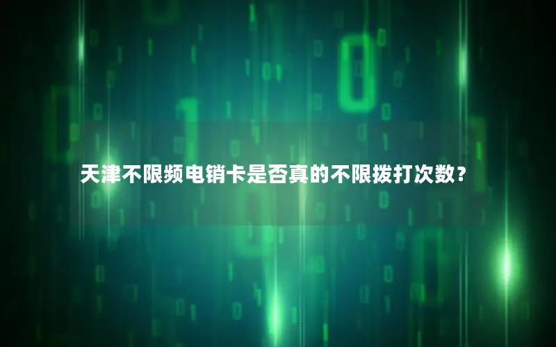 天津不限频电销卡是否真的不限拨打次数？