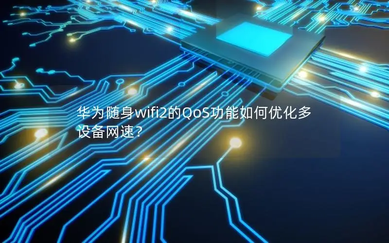 华为随身wifi2的QoS功能如何优化多设备网速？