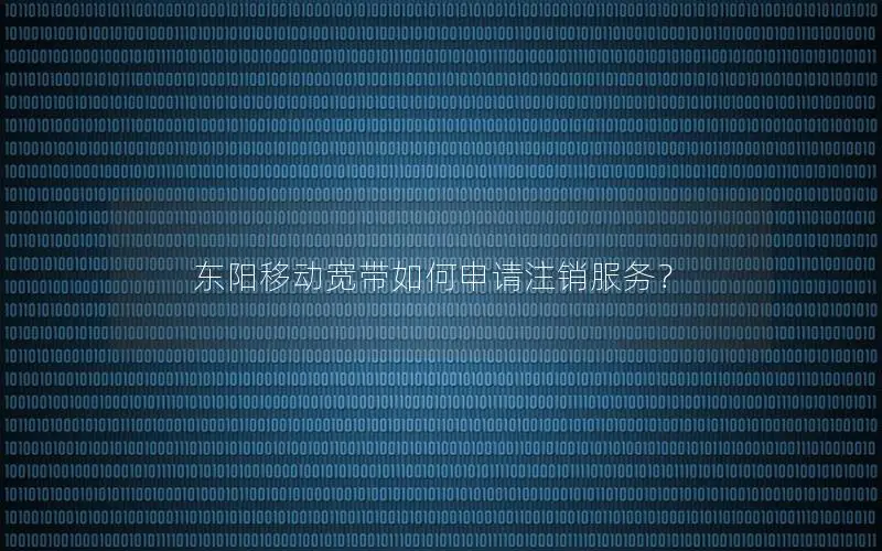 东阳移动宽带如何申请注销服务？