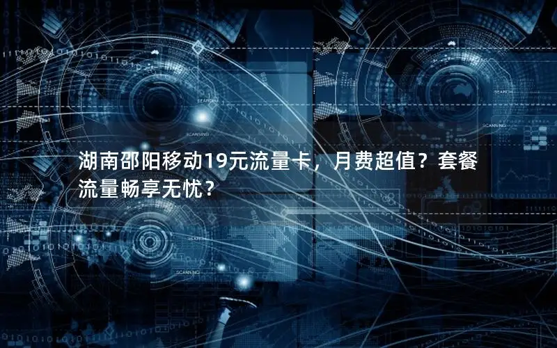 湖南邵阳移动19元流量卡，月费超值？套餐流量畅享无忧？