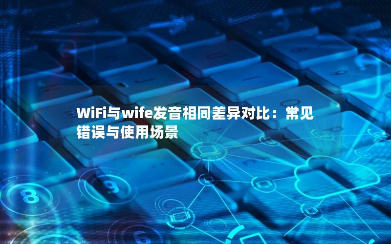 WiFi与wife发音相同差异对比：常见错误与使用场景