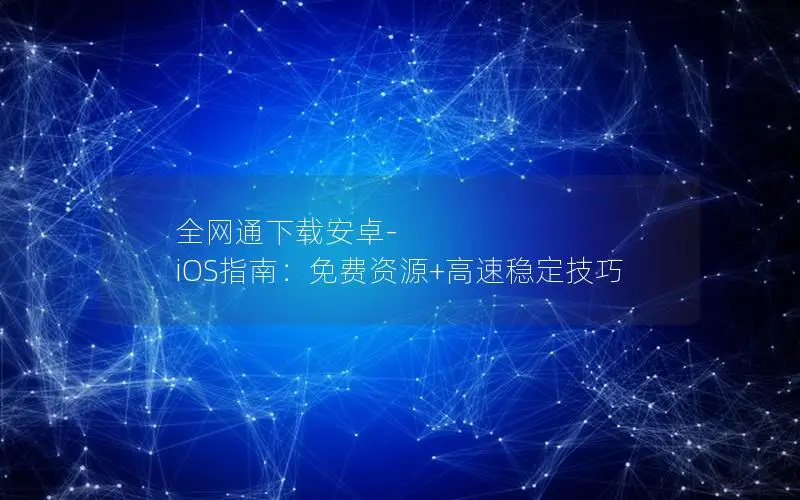 全网通下载安卓-iOS指南：免费资源+高速稳定技巧