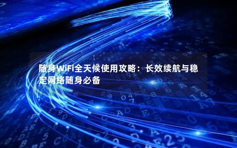 随身WiFi全天候使用攻略：长效续航与稳定网络随身必备