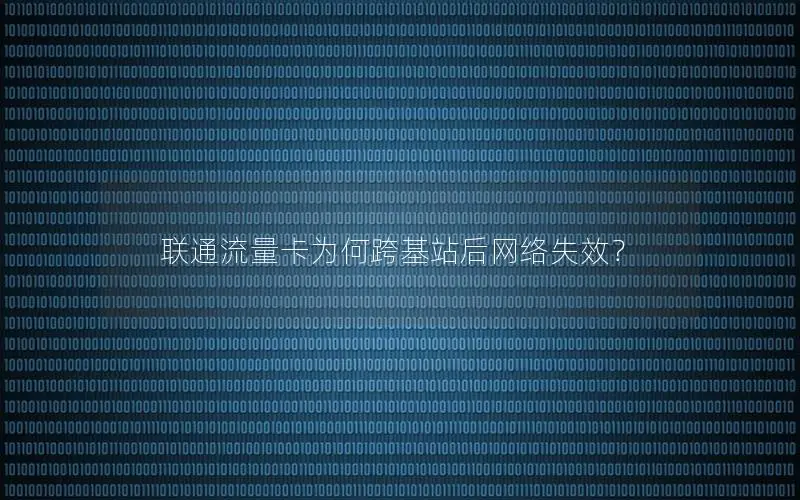 联通流量卡为何跨基站后网络失效？