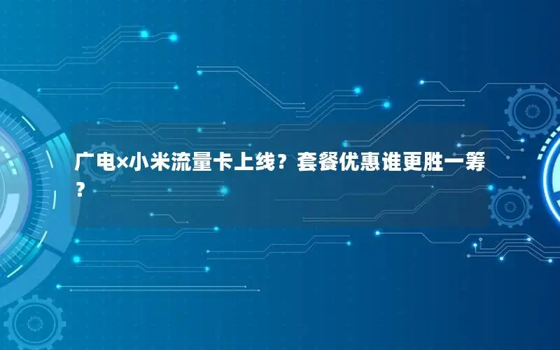 广电×小米流量卡上线？套餐优惠谁更胜一筹？