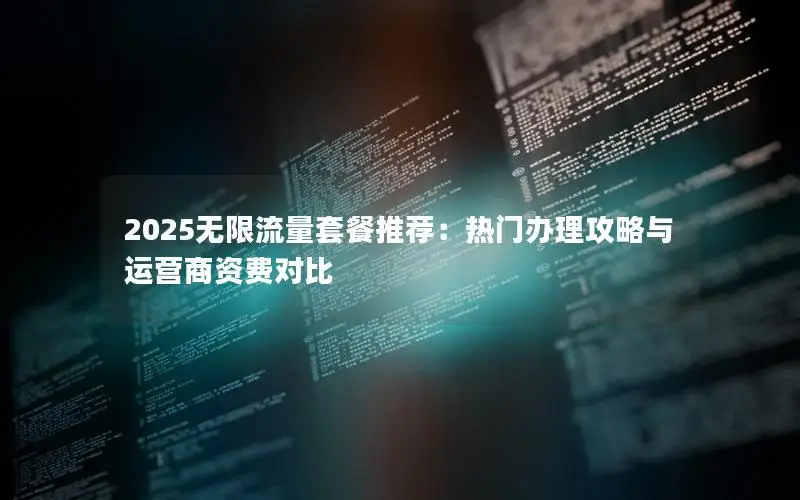 2025无限流量套餐推荐：热门办理攻略与运营商资费对比