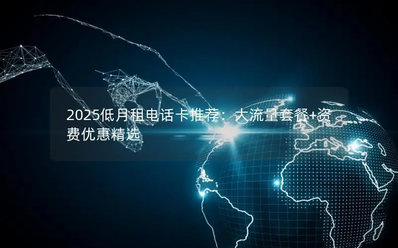 2025低月租电话卡推荐：大流量套餐+资费优惠精选