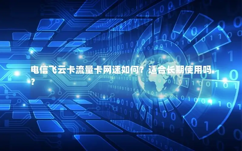 电信飞云卡流量卡网速如何？适合长期使用吗？