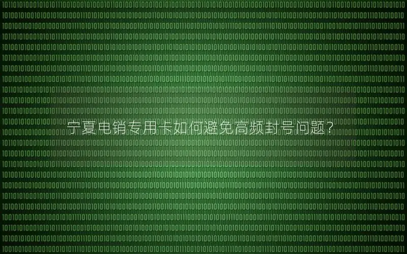宁夏电销专用卡如何避免高频封号问题？