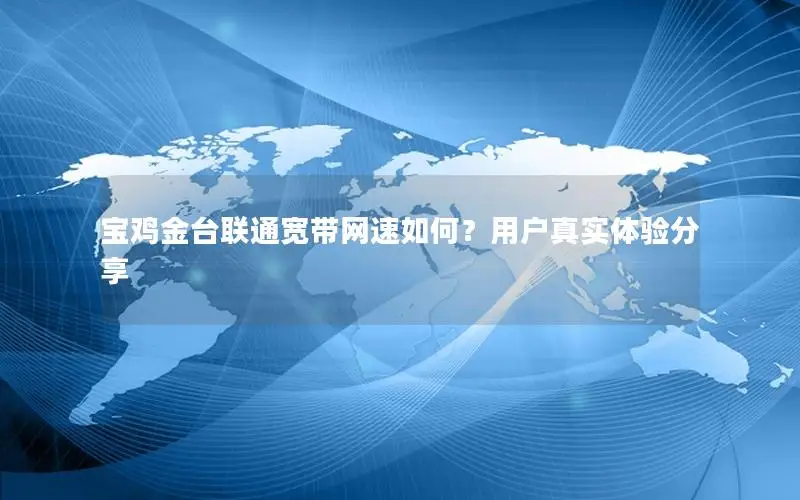 宝鸡金台联通宽带网速如何？用户真实体验分享