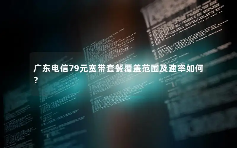 广东电信79元宽带套餐覆盖范围及速率如何？