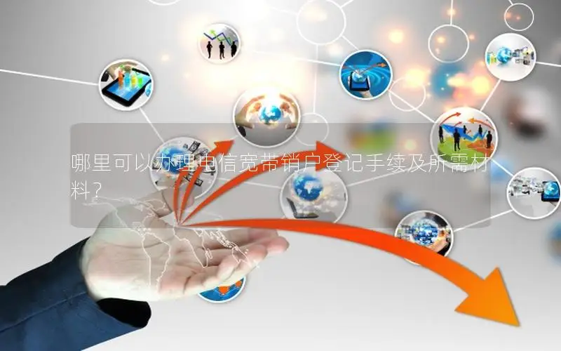 哪里可以办理电信宽带销户登记手续及所需材料？