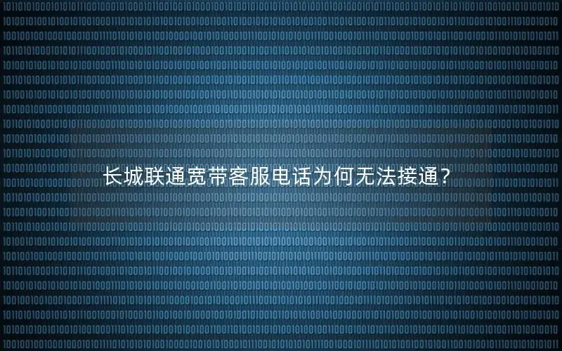 长城联通宽带客服电话为何无法接通？