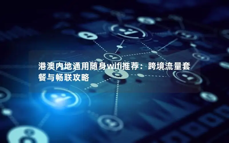 港澳内地通用随身wifi推荐：跨境流量套餐与畅联攻略