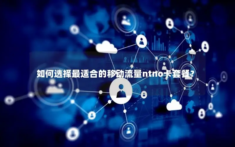 如何选择最适合的移动流量ntno卡套餐？