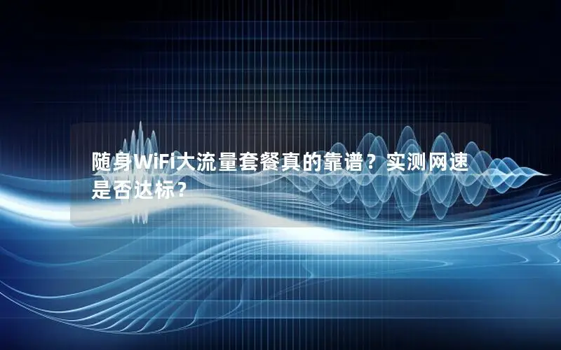 随身WiFi大流量套餐真的靠谱？实测网速是否达标？