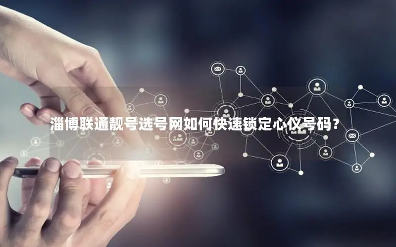 淄博联通靓号选号网如何快速锁定心仪号码？
