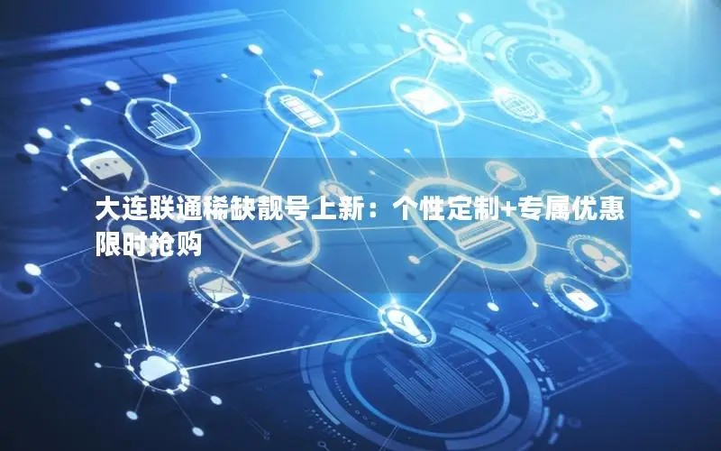 大连联通稀缺靓号上新：个性定制+专属优惠限时抢购