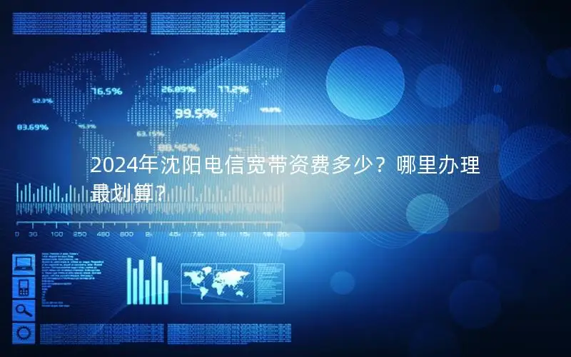 2024年沈阳电信宽带资费多少？哪里办理最划算？
