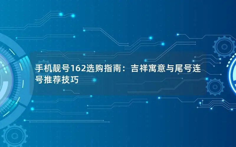 手机靓号162选购指南：吉祥寓意与尾号连号推荐技巧