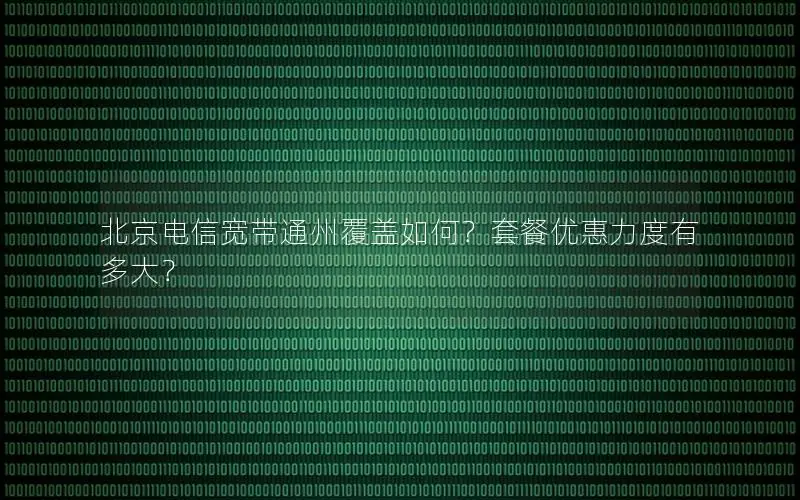 北京电信宽带通州覆盖如何？套餐优惠力度有多大？