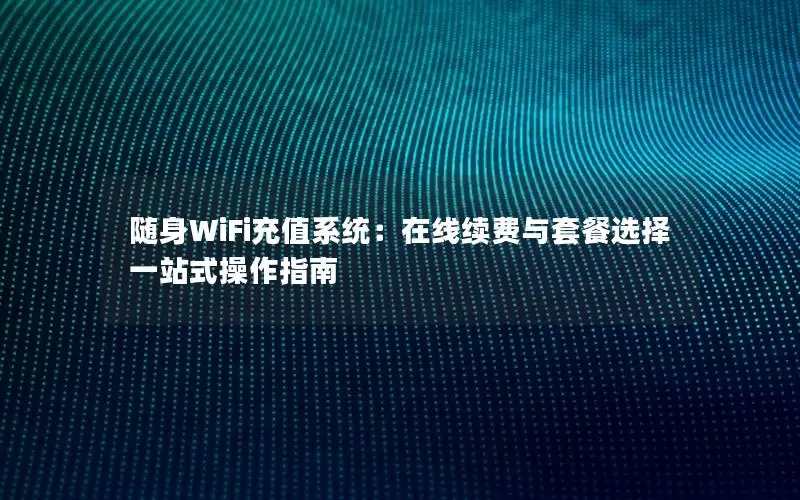 随身WiFi充值系统：在线续费与套餐选择一站式操作指南