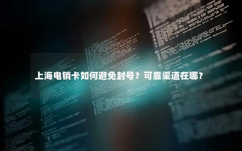 上海电销卡如何避免封号？可靠渠道在哪？