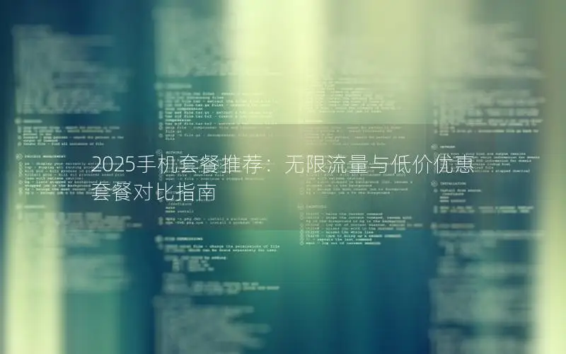 2025手机套餐推荐：无限流量与低价优惠套餐对比指南