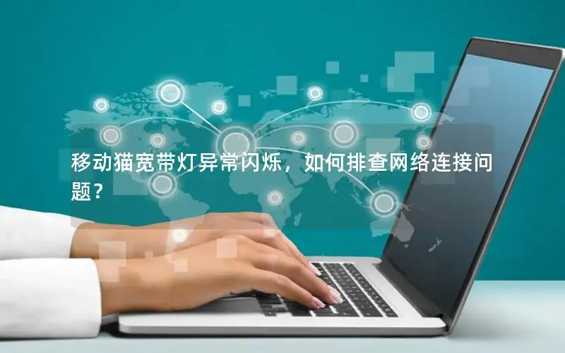 移动猫宽带灯异常闪烁，如何排查网络连接问题？