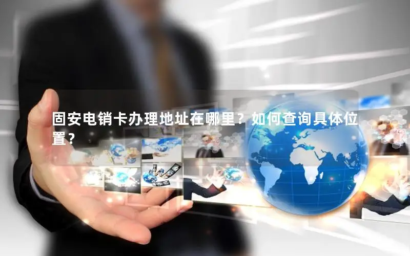 固安电销卡办理地址在哪里？如何查询具体位置？