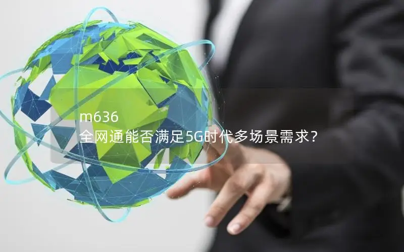 m636 全网通能否满足5G时代多场景需求？