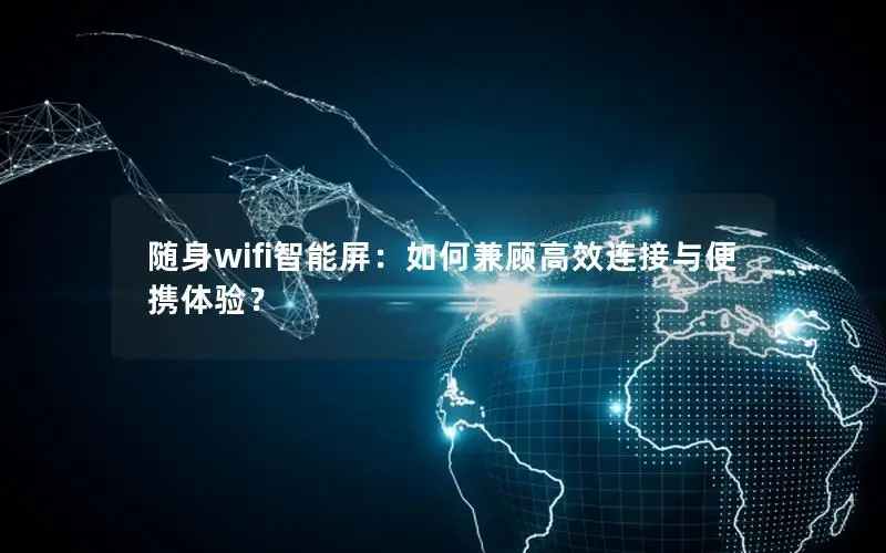 随身wifi智能屏：如何兼顾高效连接与便携体验？