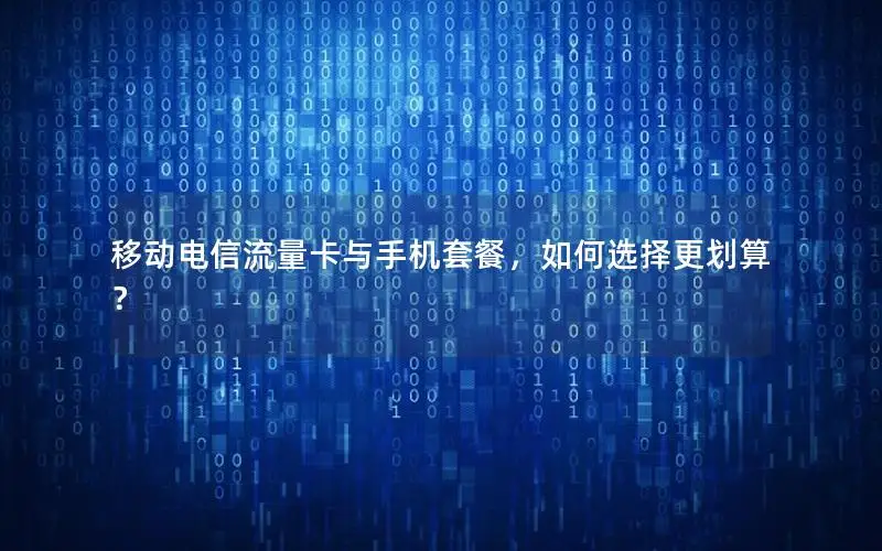 移动电信流量卡与手机套餐，如何选择更划算？