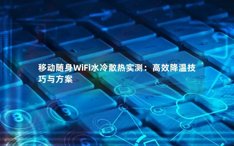 移动随身WiFi水冷散热实测：高效降温技巧与方案