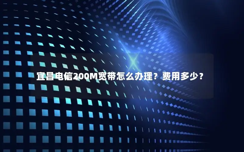 宜昌电信200M宽带怎么办理？费用多少？