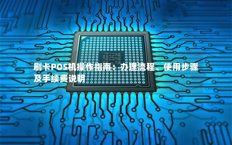 刷卡POS机操作指南：办理流程、使用步骤及手续费说明