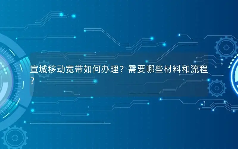 宣城移动宽带如何办理？需要哪些材料和流程？
