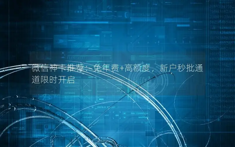 微信神卡推荐：免年费+高额度，新户秒批通道限时开启